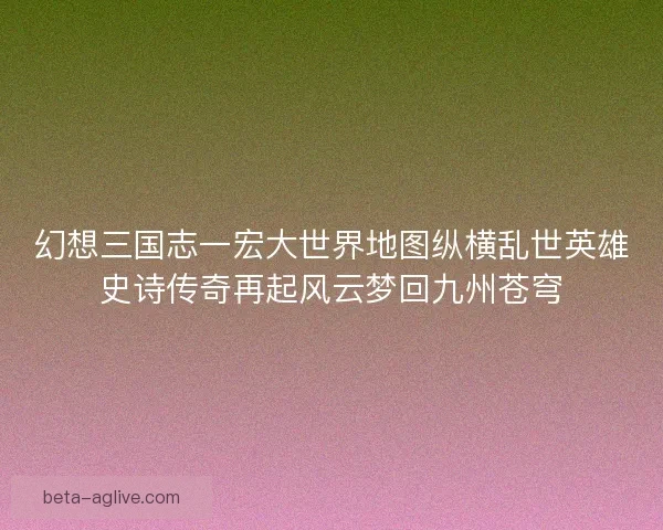 幻想三国志一宏大世界地图纵横乱世英雄史诗传奇再起风云梦回九州苍穹